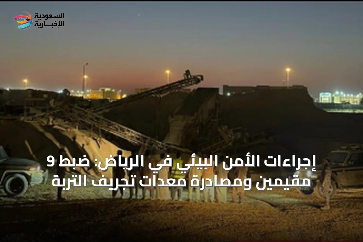 إجراءات الأمن البيئي في الرياض: ضبط 9 مقيمين ومصادرة معدات تجريف التربة