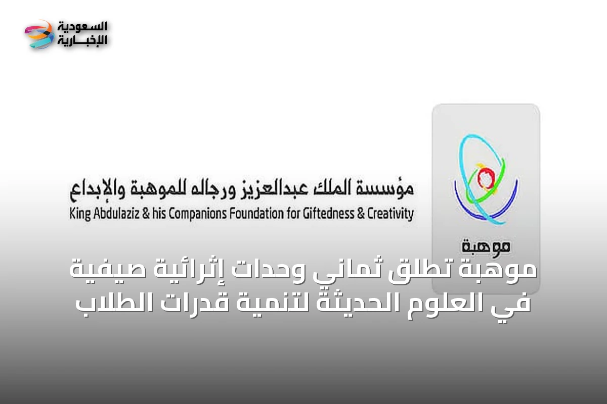 موهبة تطلق ثماني وحدات إثرائية صيفية في العلوم الحديثة لتنمية قدرات الطلاب