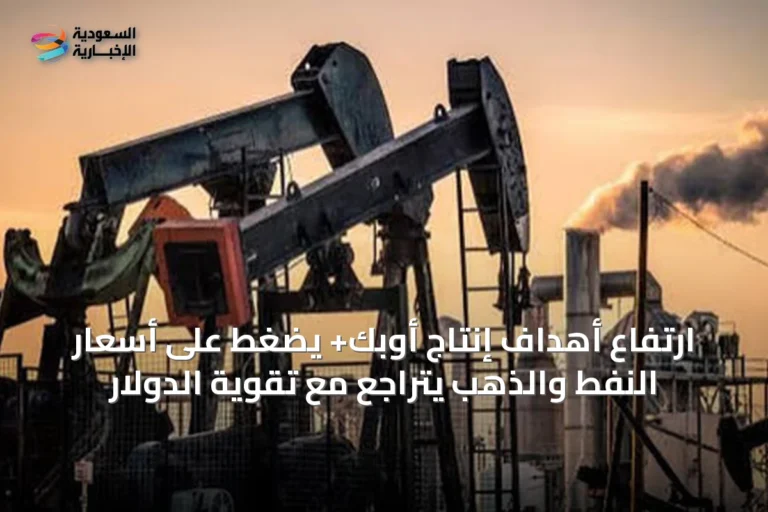 ارتفاع أهداف إنتاج أوبك+ يضغط على أسعار النفط والذهب يتراجع مع تقوية الدولار