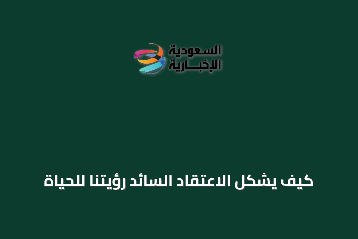 كيف يشكل الاعتقاد السائد رؤيتنا للحياة