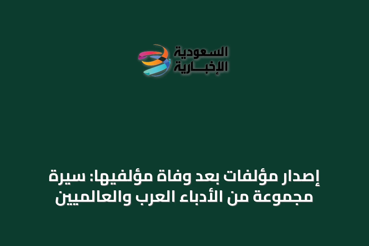 إصدار مؤلفات بعد وفاة مؤلفيها: سيرة مجموعة من الأدباء العرب والعالميين