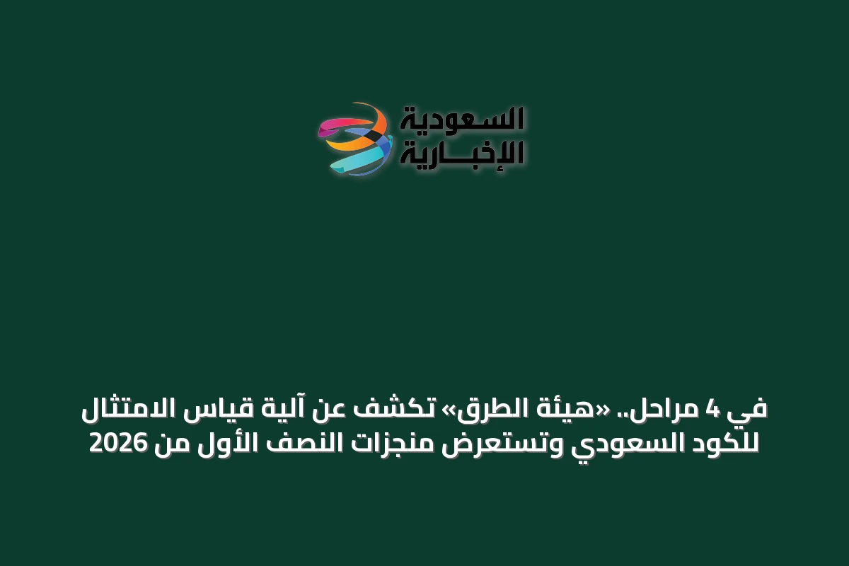 في 4 مراحل.. «هيئة الطرق» تكشف عن آلية قياس الامتثال للكود السعودي وتستعرض منجزات النصف الأول من 2026