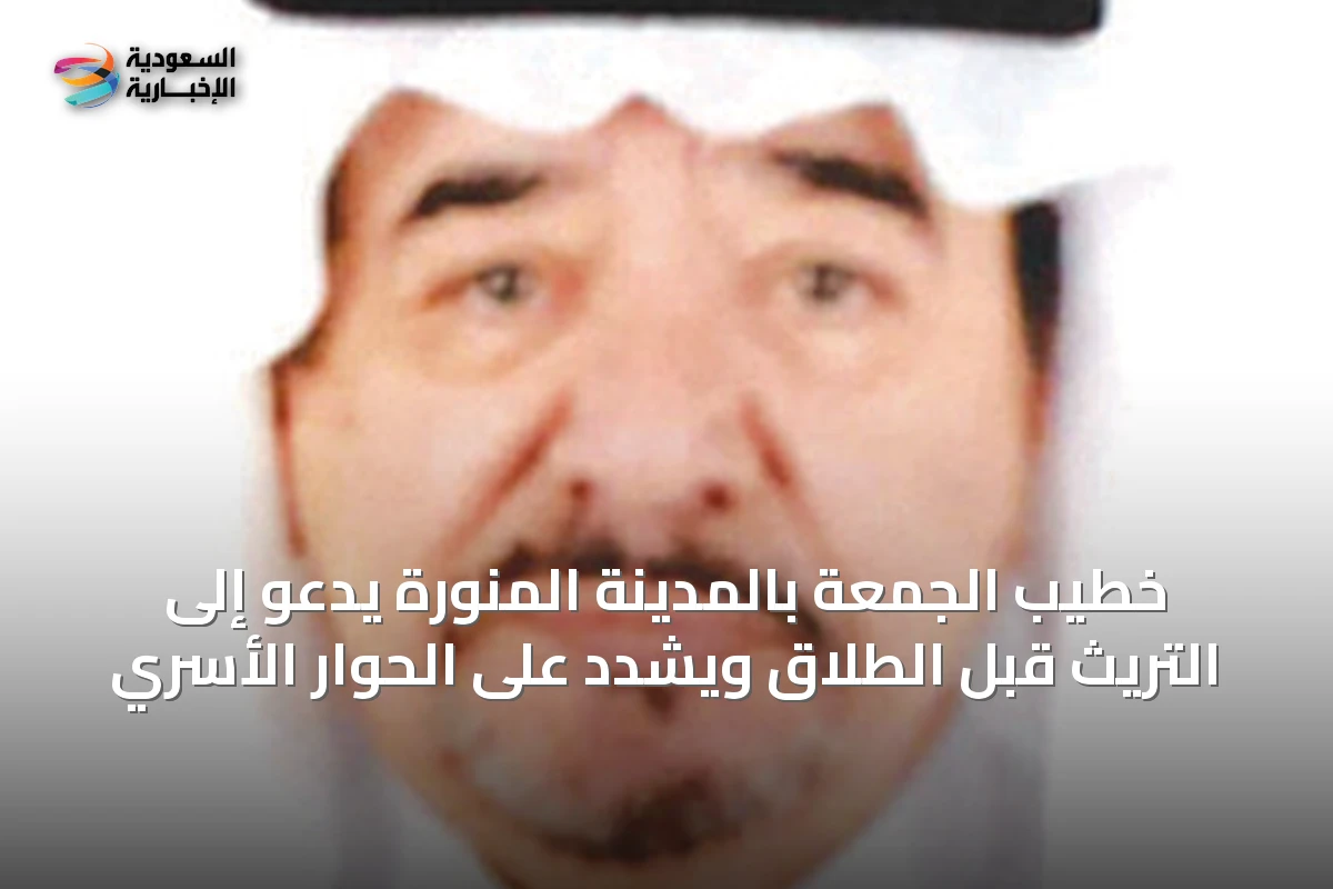 خطيب الجمعة بالمدينة المنورة يدعو إلى التريث قبل الطلاق ويشدد على الحوار الأسري