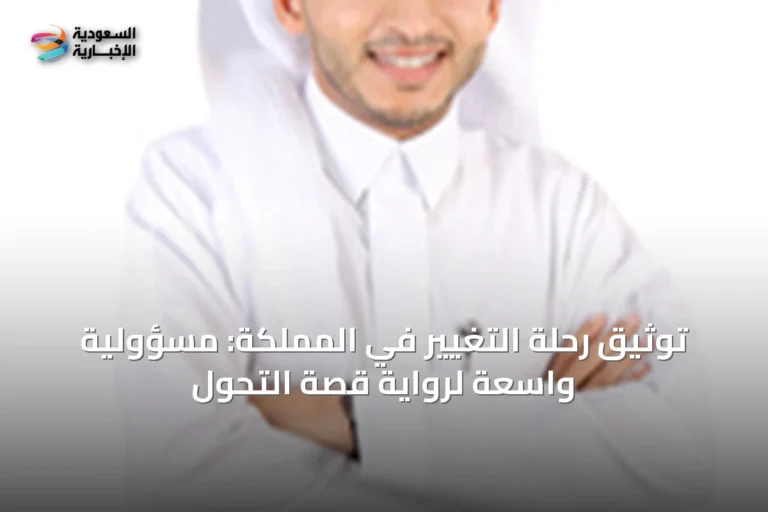 توثيق رحلة التغيير في المملكة: مسؤولية واسعة لرواية قصة التحول