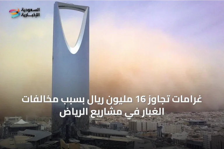 غرامات تجاوز 16 مليون ريال بسبب مخالفات الغبار في مشاريع الرياض