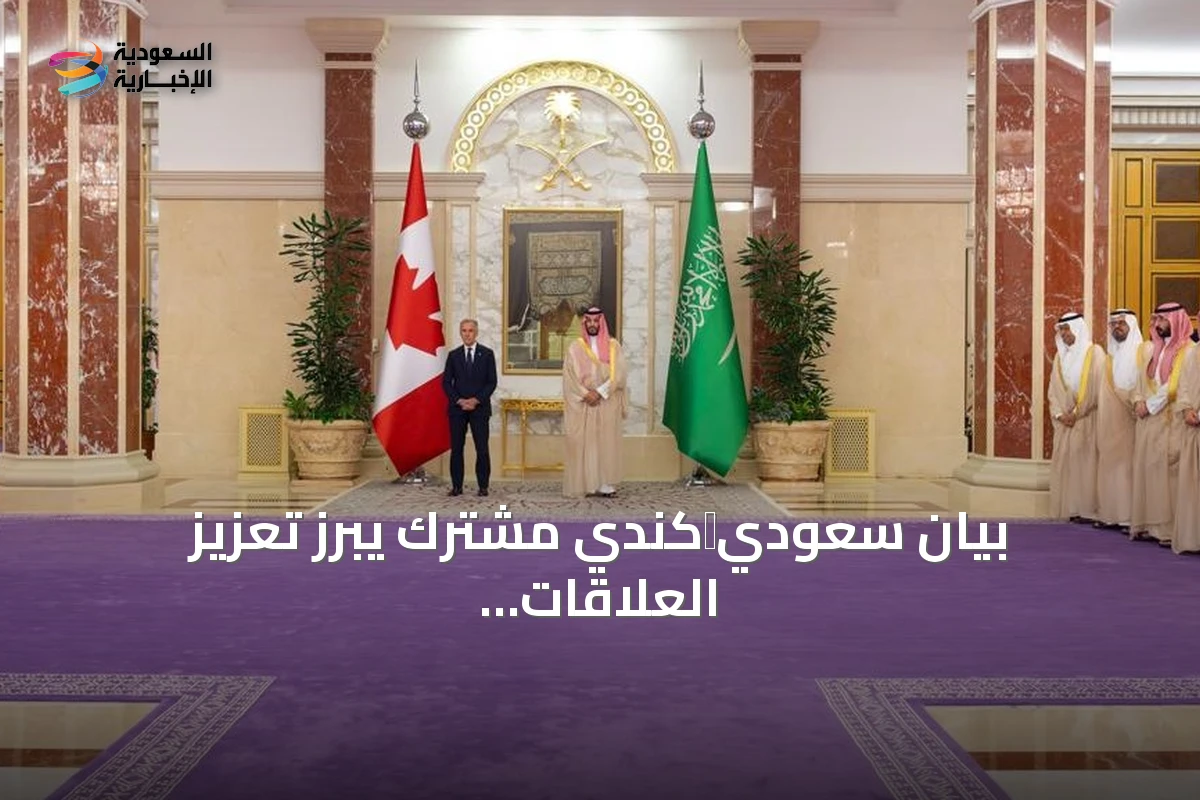 بيان سعودي‑كندي مشترك يبرز تعزيز العلاقات وإدانة الهجمات الإيرانية