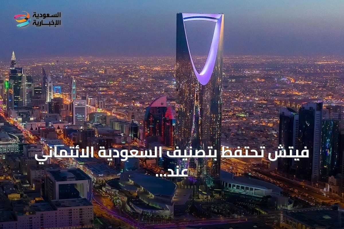 فيتش تحتفظ بتصنيف السعودية الائتماني عند A+ مع نظرة مستقبلية مستقرة