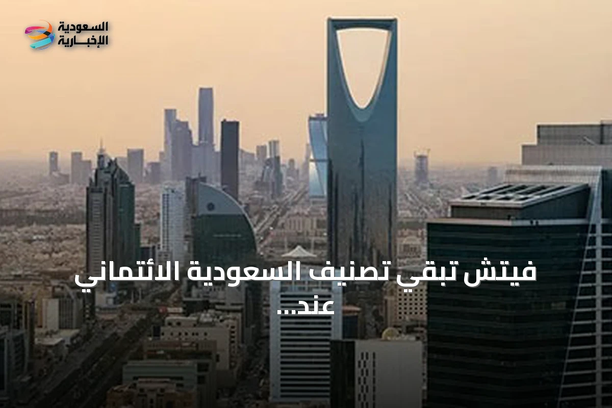 فيتش تُبقي تصنيف السعودية الائتماني عند A+ مع نظرة مستقبلية ثابتة