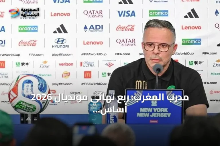 مدرب المغرب: ربع نهائي مونديال 2026 أساس لبناء فريق أكثر تنافسية