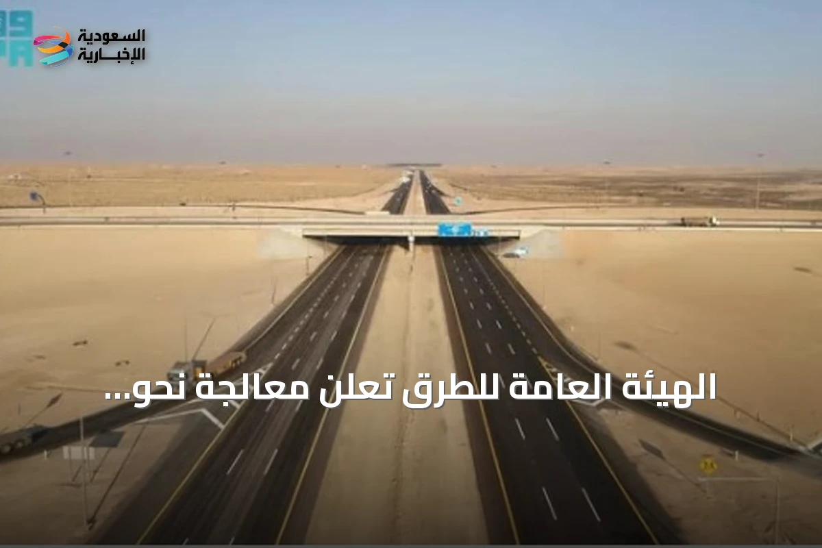 الهيئة العامة للطرق تُعلن معالجة نحو ثمانية آلاف ملاحظة في حملة "طرق المتميزة آمنة"