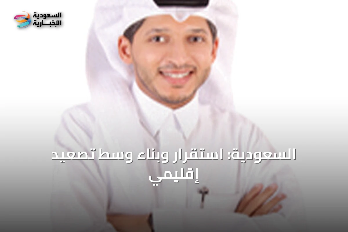 السعودية: استقرار وبناء وسط تصعيد إقليمي