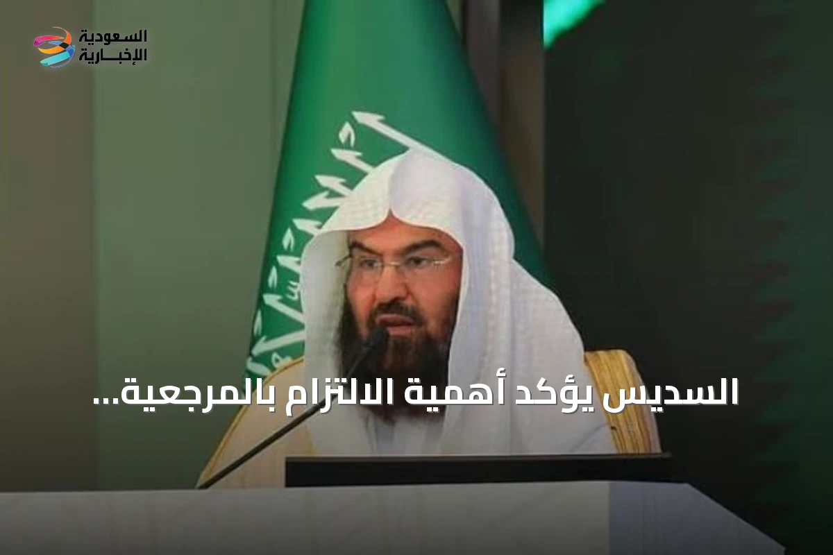 السديس يؤكد أهمية الالتزام بالمرجعية الشرعية لتعزيز الموثوقية ووحدة الخطاب