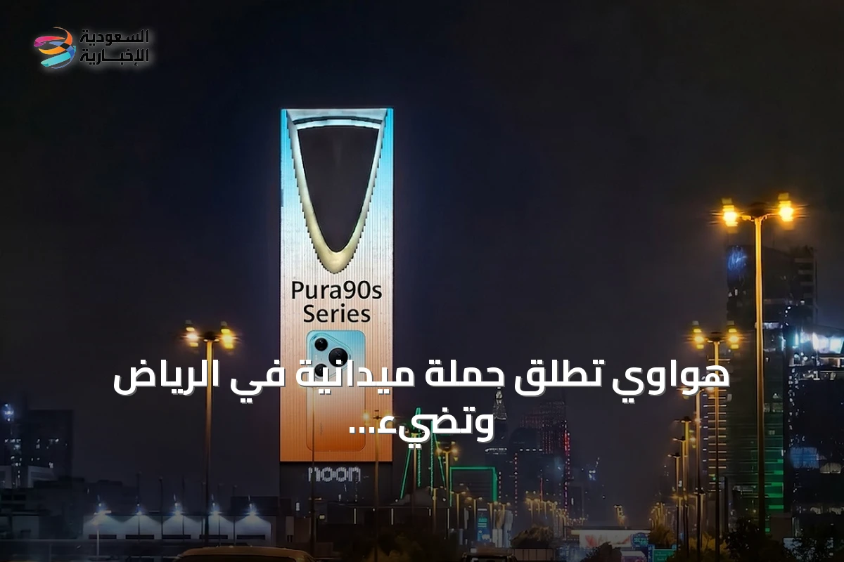 هواوي تطلق حملة ميدانية في الرياض وتضيء برج المملكة احتفاءً بسلسلة HUAWEI Pura90s