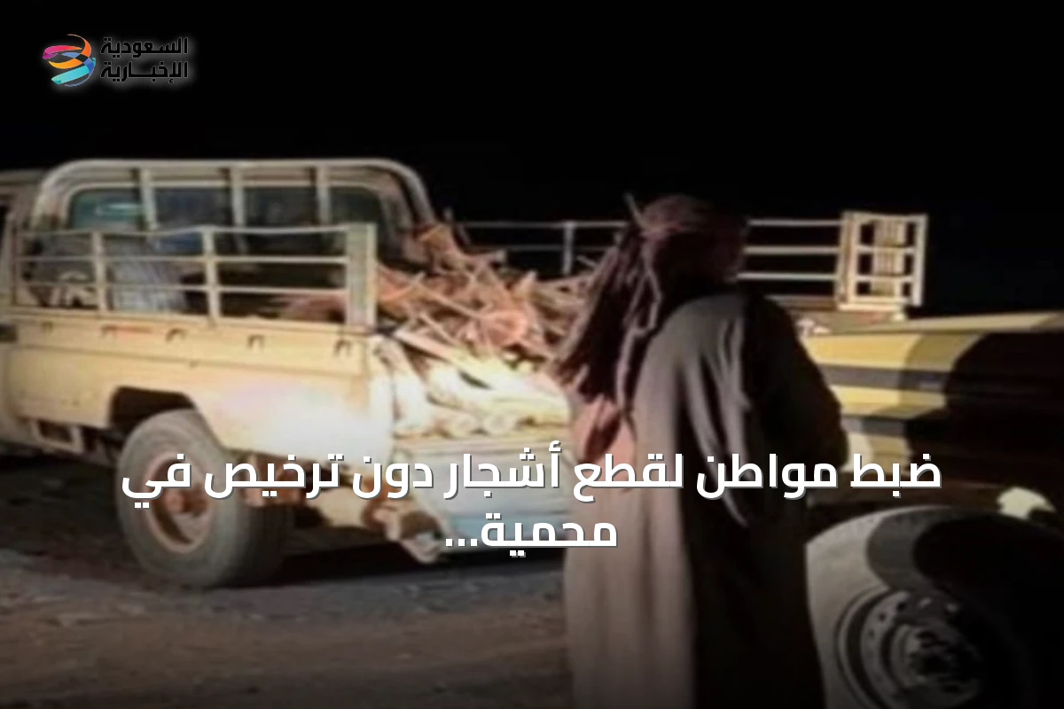 ضبط مواطن لقطع أشجار دون ترخيص في محمية الأمير محمد بن سلمان الملكية