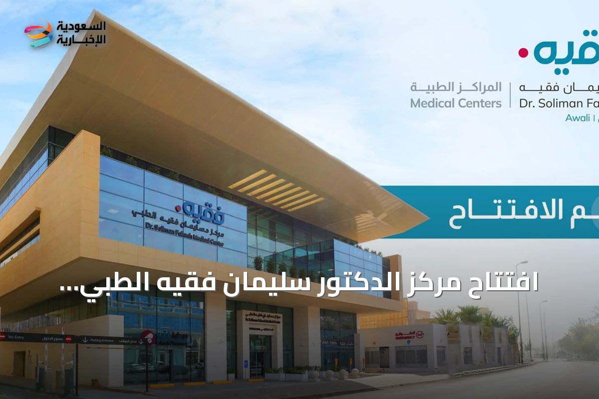 افتتاح مركز الدكتور سليمان فقيه الطبي بالعوالي يعزز الرعاية الصحية المتكاملة بمكة