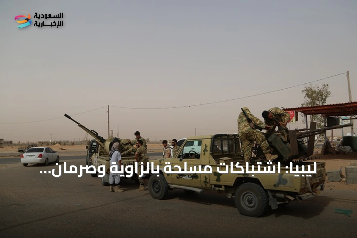 ليبيا: اشتباكات مسلحة بالزاوية وصرمان تسفر عن قتلى وجرحى وفرار سجناء