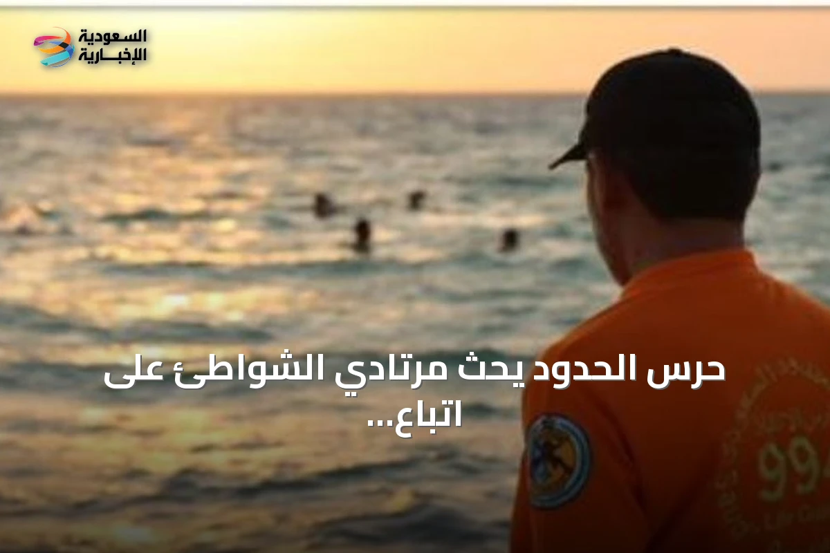 حرس الحدود يحث مرتادي الشواطئ على اتباع إرشادات السلامة البحرية