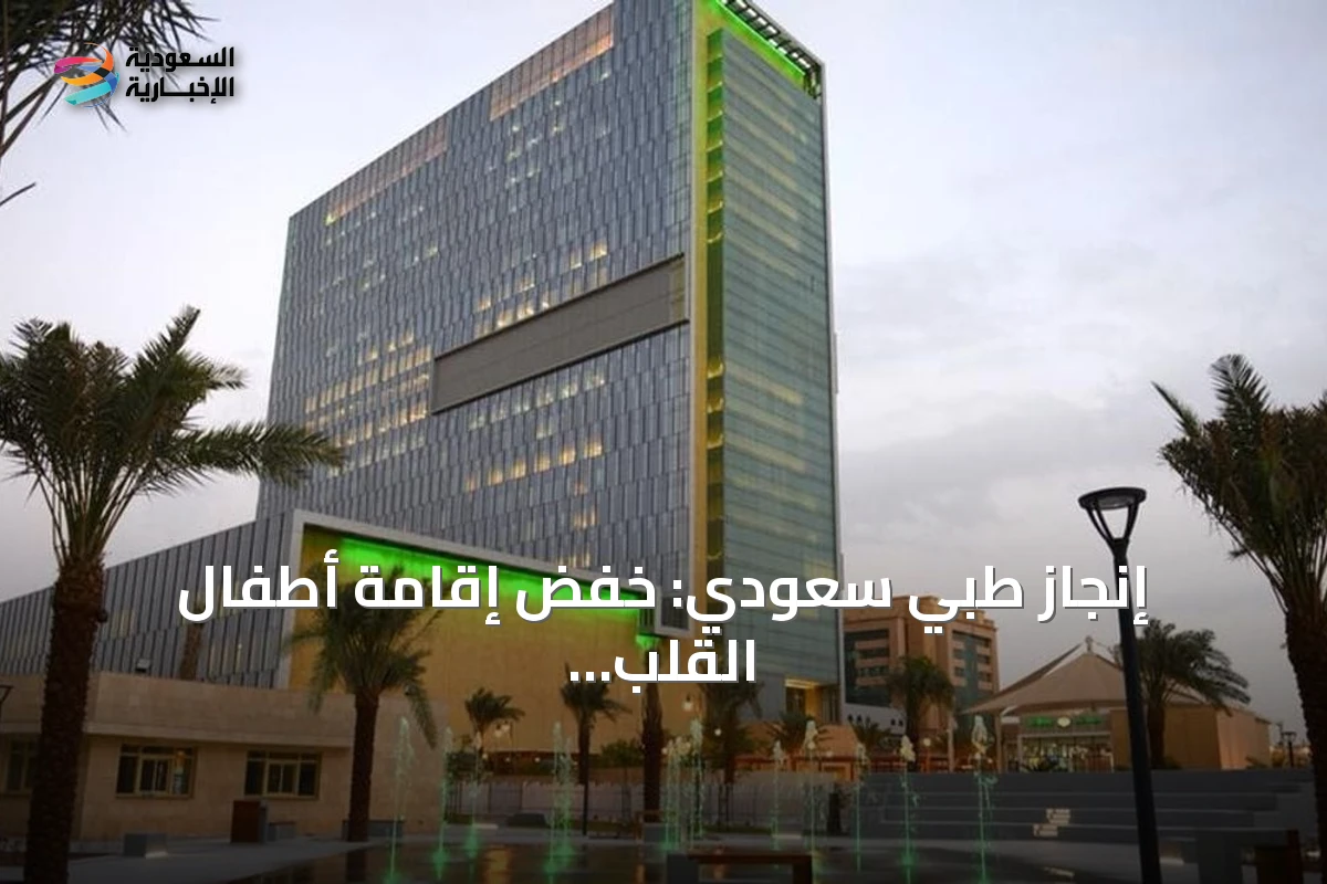 إنجاز طبي سعودي: خفض إقامة أطفال القلب بعد الجراحة 44% عبر التقنية الطفيفة التوغل