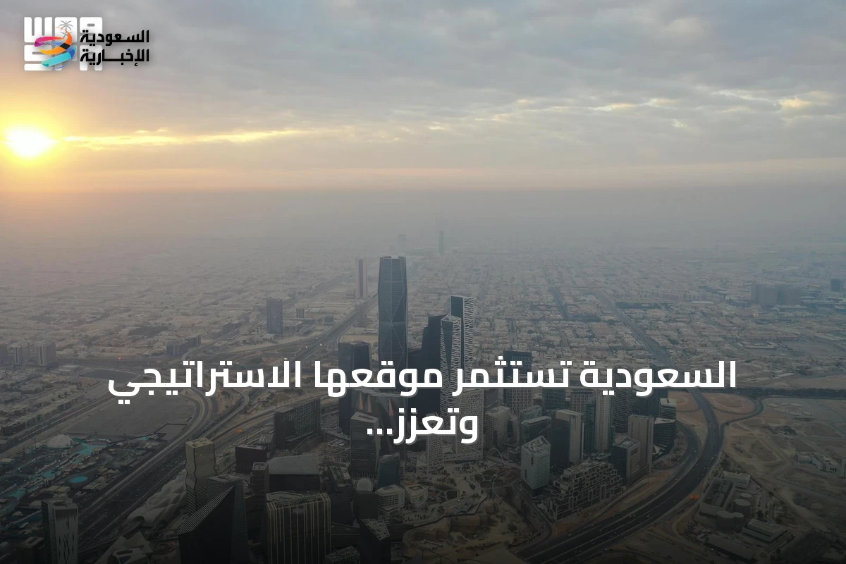 السعودية تستثمر موقعها الاستراتيجي وتعزز مكانتها الاستثمارية العالمية