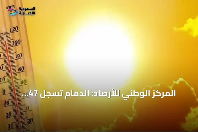 المركز الوطني للأرصاد: الدمام تسجل 47 درجة مئوية كأعلى حرارة وأبها 20 درجة كأدنى