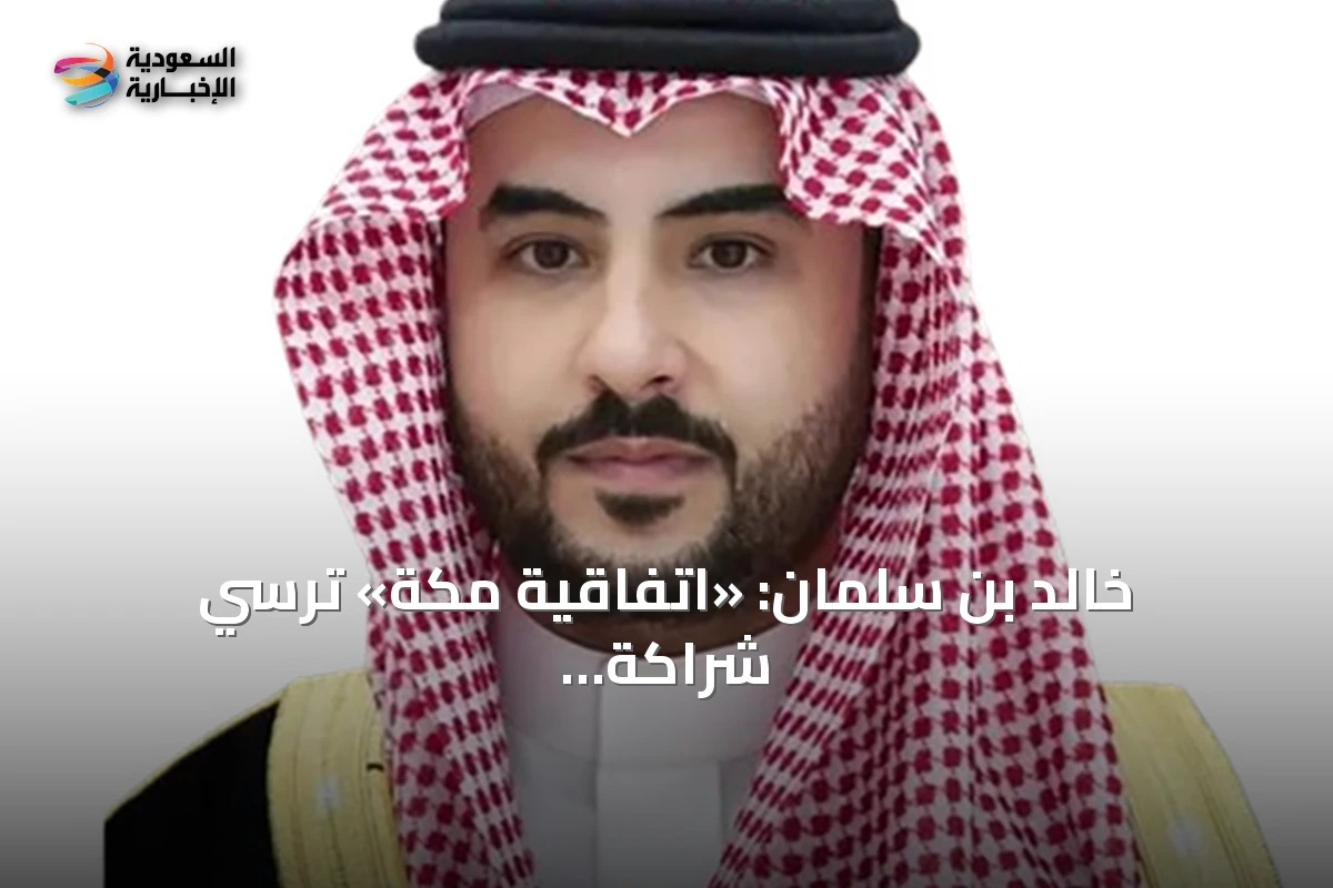 خالد بن سلمان: «اتفاقية مكة» تُرسي شراكة دفاعية إستراتيجية بين السعودية وتركيا وباكستان