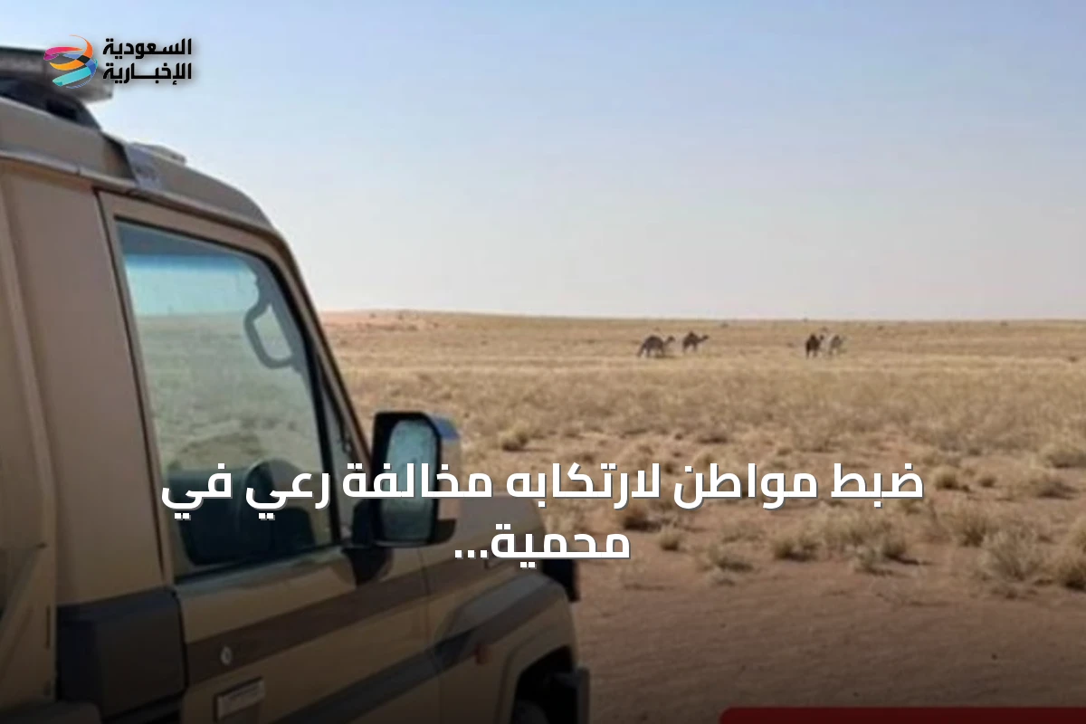 ضبط مواطن لارتكابه مخالفة رعي في محمية الملك عبدالعزيز الملكية