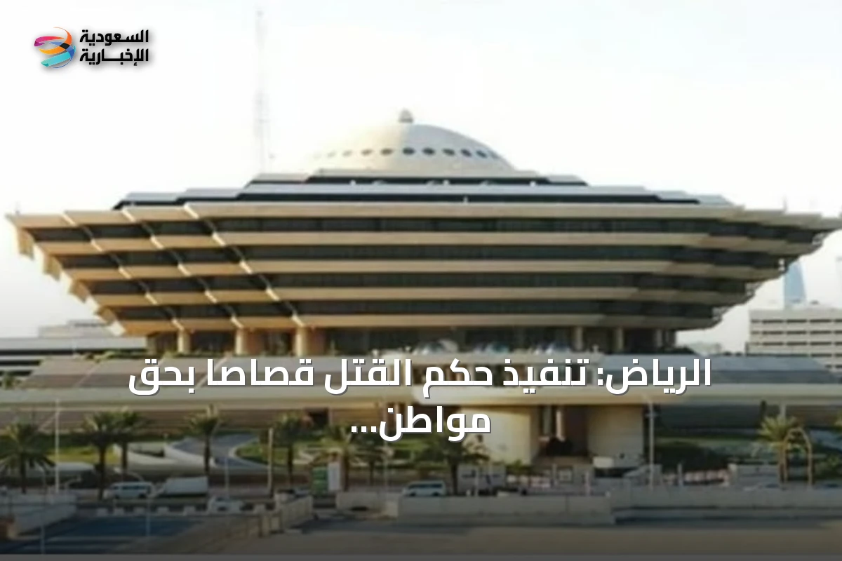 الرياض: تنفيذ حكم القتل قصاصاً بحق مواطن أقدم على قتل آخر