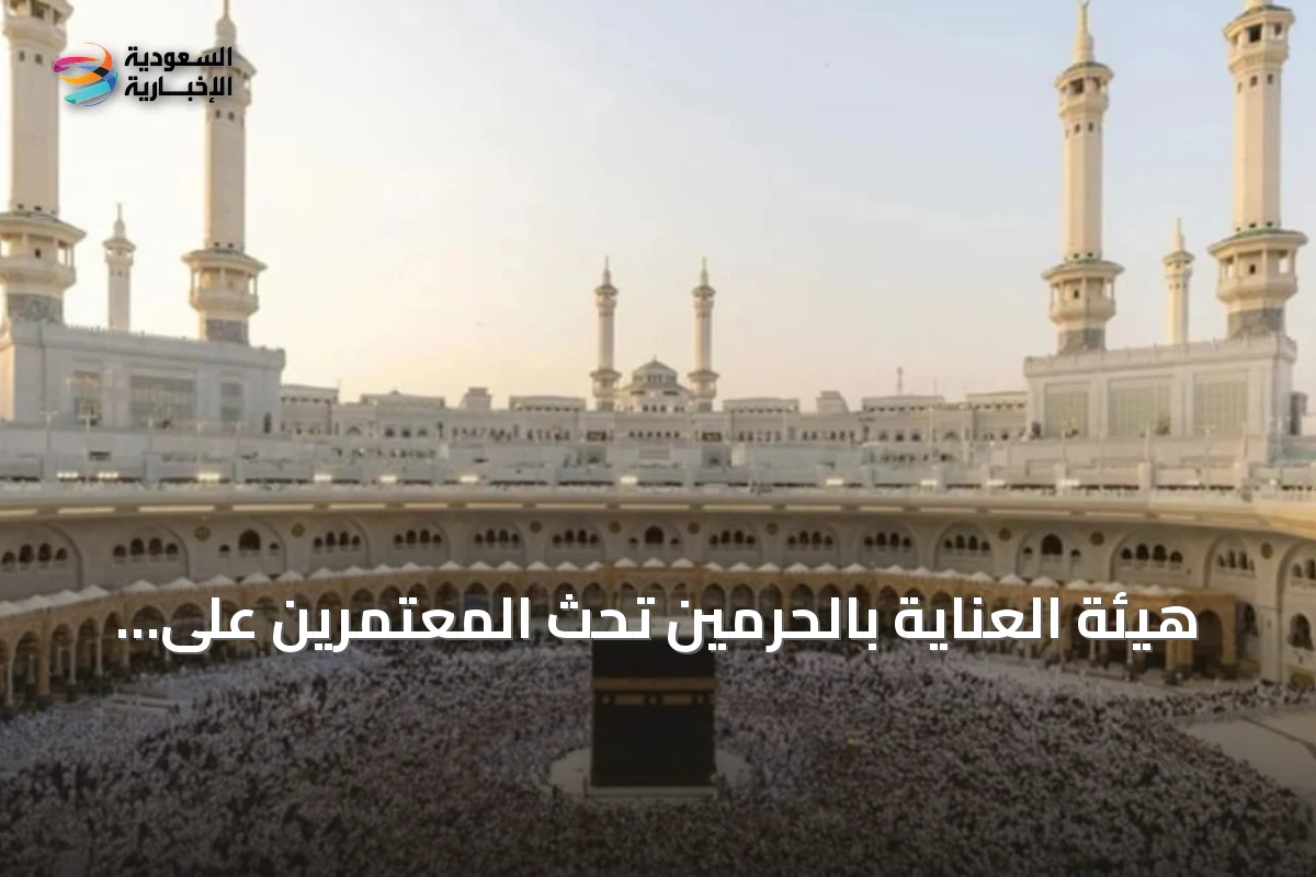 هيئة العناية بالحرمين تحث المعتمرين على التخطيط المسبق واختيار فترات الازدحام المنخفض