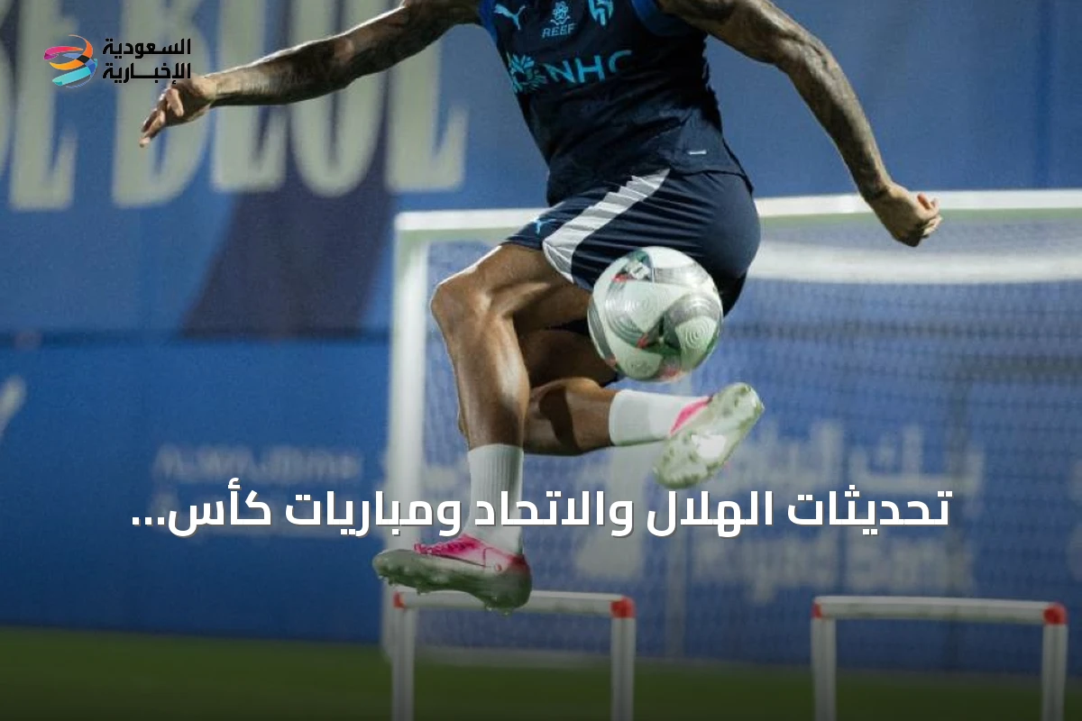 تحديثات الهلال والاتحاد ومباريات كأس الملك وصفقات اللاعبين