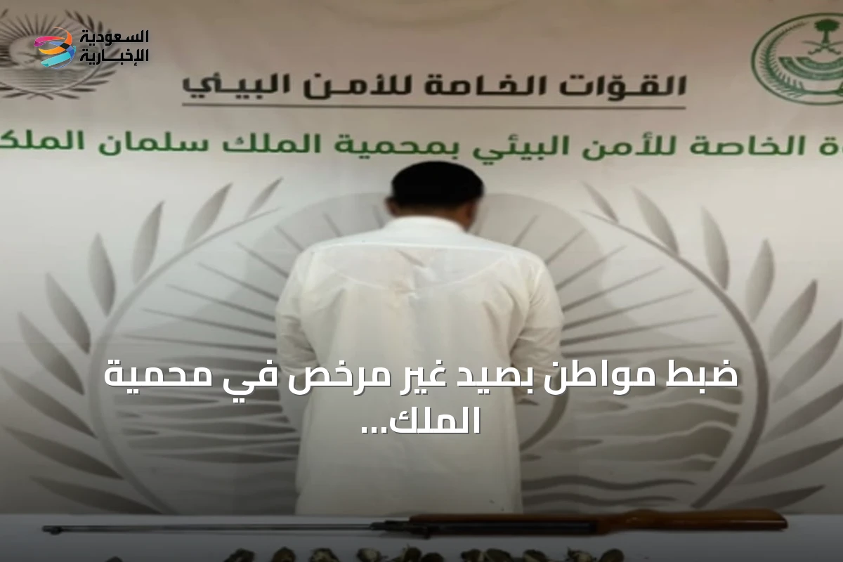 ضبط مواطن بصيد غير مرخص في محمية الملك سلمان الملكية