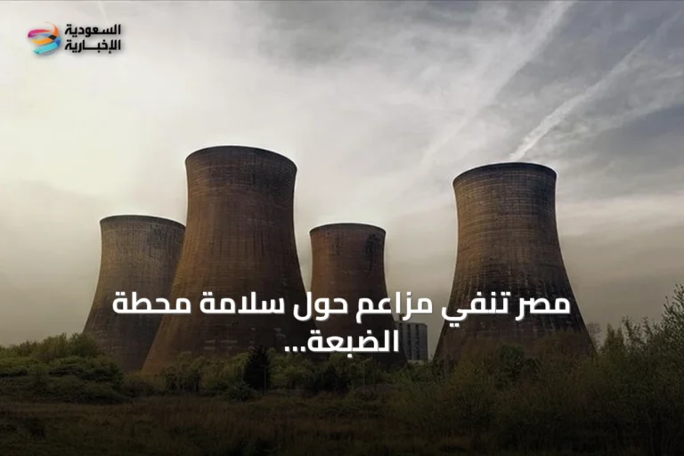 مصر تنفي مزاعم حول سلامة محطة الضبعة النووية وتؤكد الالتزام بالمعايير الدولية