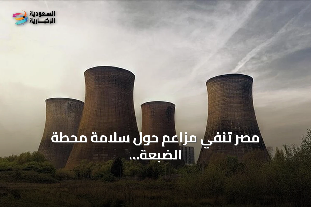 مصر تنفي مزاعم حول سلامة محطة الضبعة النووية وتؤكد الالتزام بالمعايير الدولية