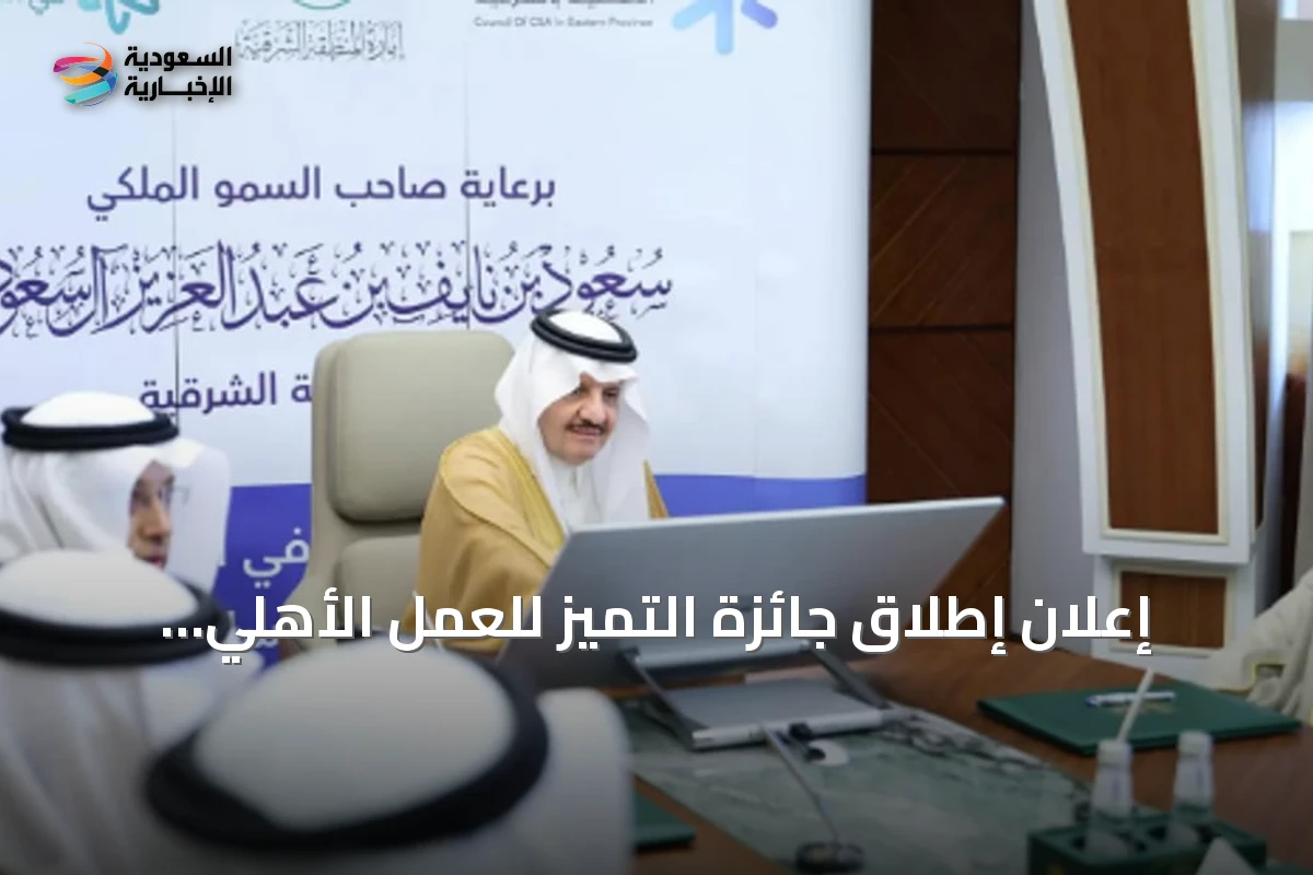 إعلان إطلاق جائزة التميز للعمل الأهلي بنسختها السادسة بالمنطقة الشرقية