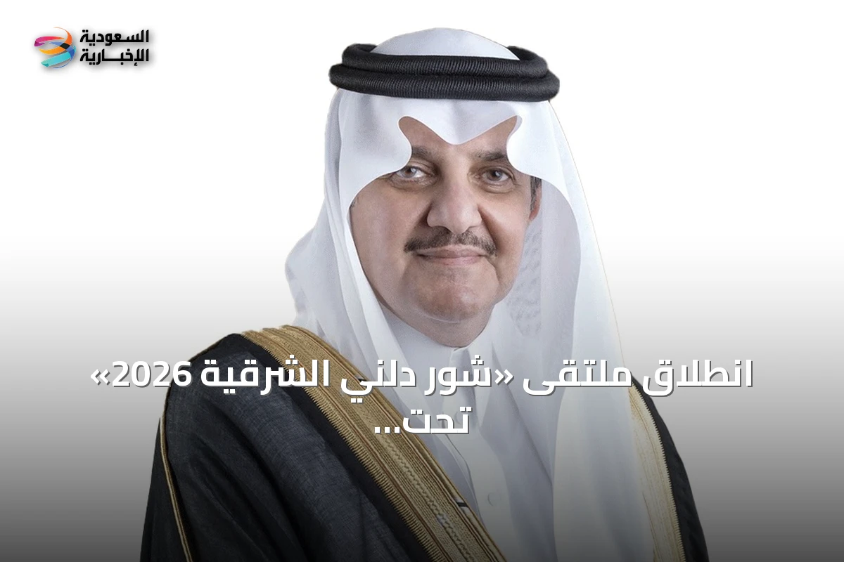 انطلاق ملتقى «شور دلني الشرقية 2026» تحت رعاية أمير المنطقة الشرقية