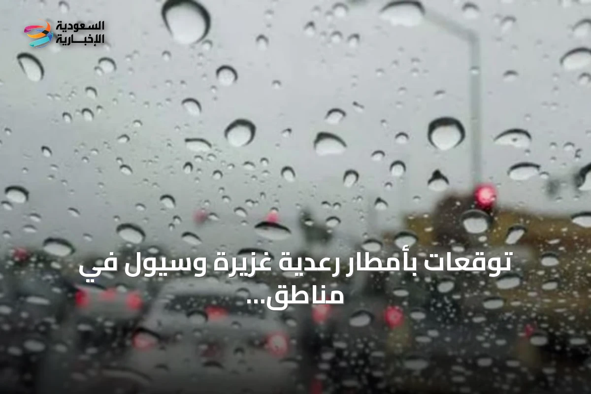 توقعات بأمطار رعدية غزيرة وسيول في مناطق متعددة من المملكة