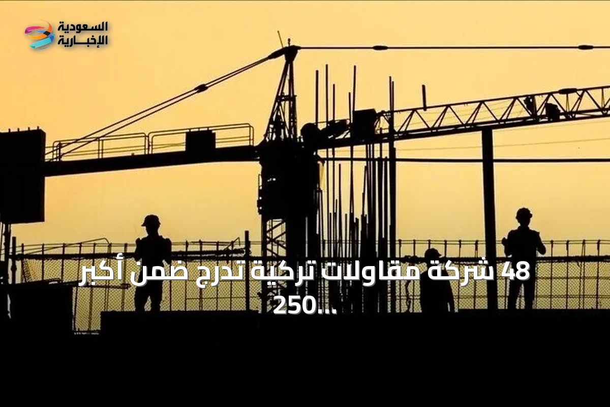 48 شركة مقاولات تركية تدرج ضمن أكبر 250 شركة عالمية في 2026