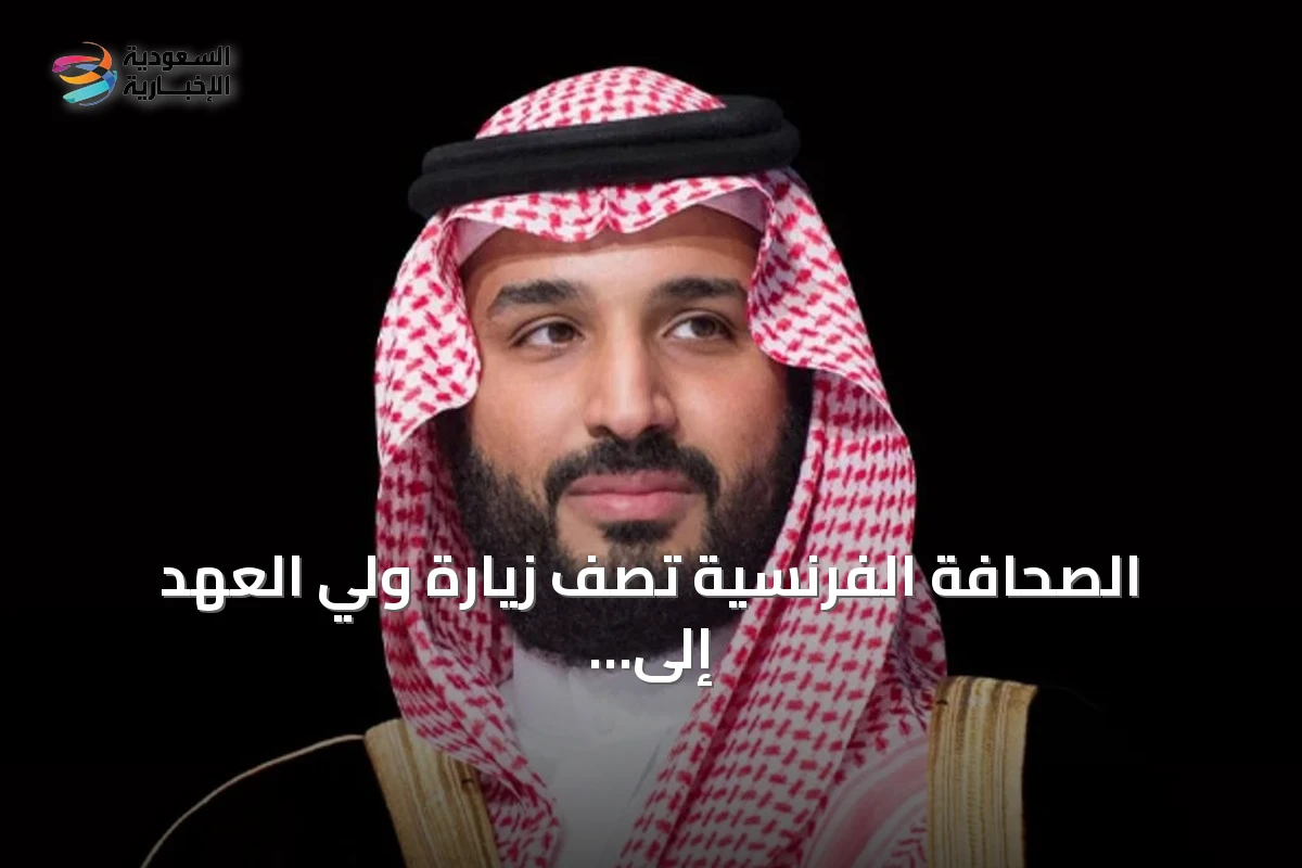 الصحافة الفرنسية تصف زيارة ولي العهد إلى باريس بأنها مهمة وتعكس ثقل المملكة إقليمياً ودولياً