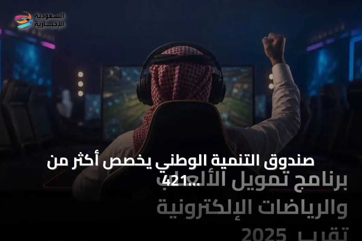 صندوق التنمية الوطني يخصص أكثر من 421 مليون ريال لدعم ألعاب الفيديو والرياضات الإلكترونية