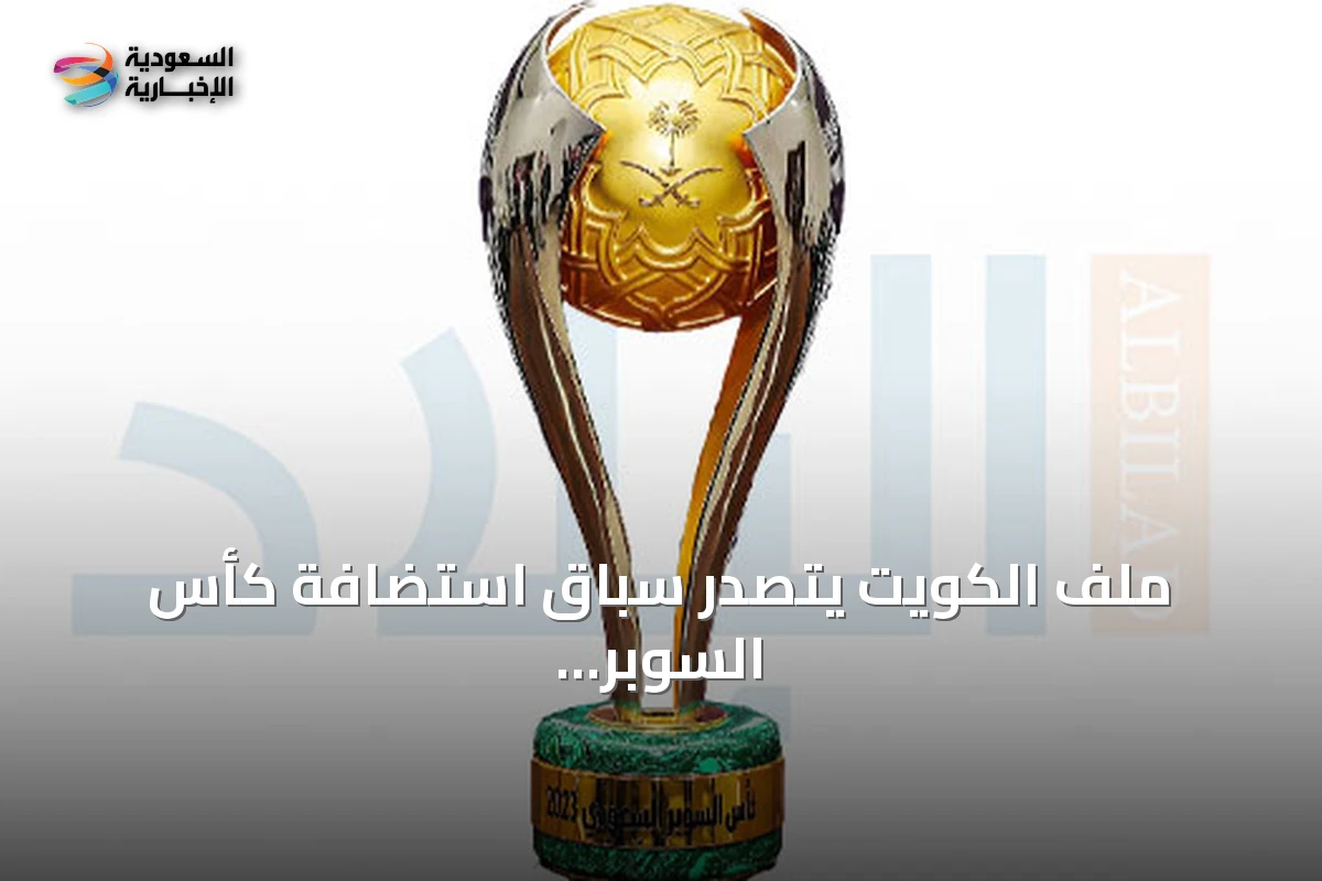 ملف الكويت يتصدر سباق استضافة كأس السوبر السعودي 2026-2027