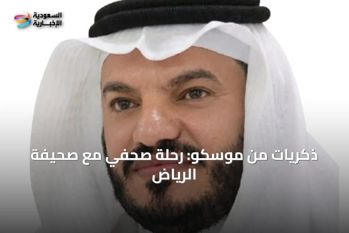 ذكريات من موسكو: رحلة صحفي مع صحيفة الرياض