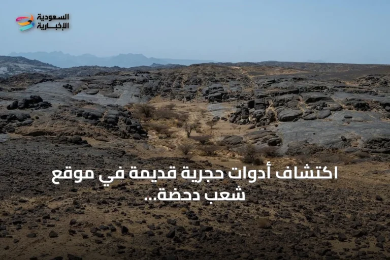 اكتشاف أدوات حجرية قديمة في موقع شعب دحضة بنجران يعود إلى ما بين 1.2 و1.8 مليون سنة