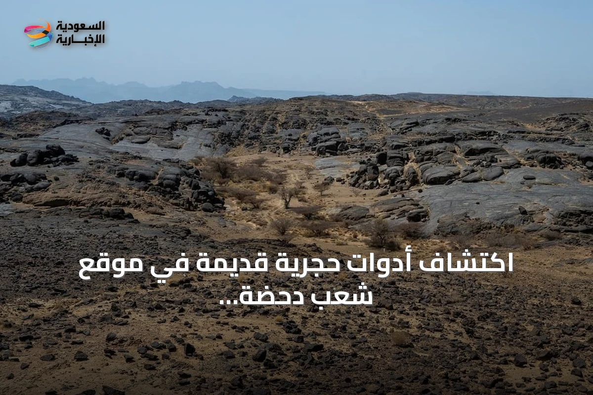 اكتشاف أدوات حجرية قديمة في موقع شعب دحضة بنجران يعود إلى ما بين 1.2 و1.8 مليون سنة
