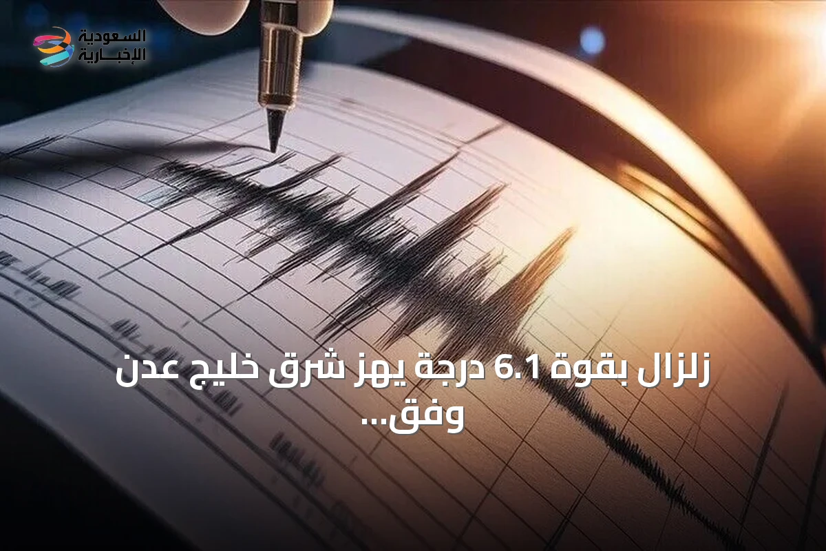زلزال بقوة 6.1 درجة يهز شرق خليج عدن وفق التقرير السعودي