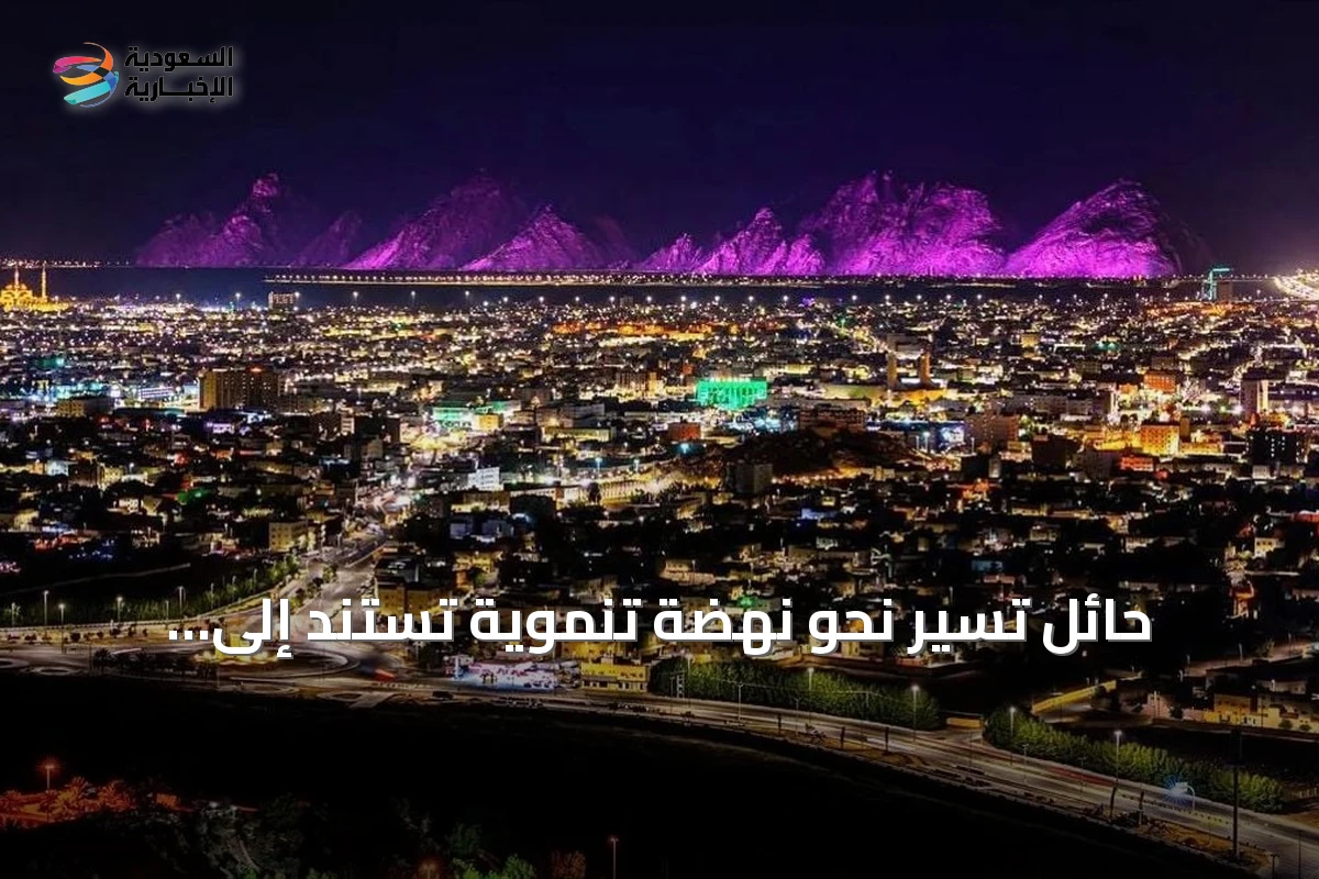 حائل تسير نحو نهضة تنموية تستند إلى تراثها وموقعها الفريد