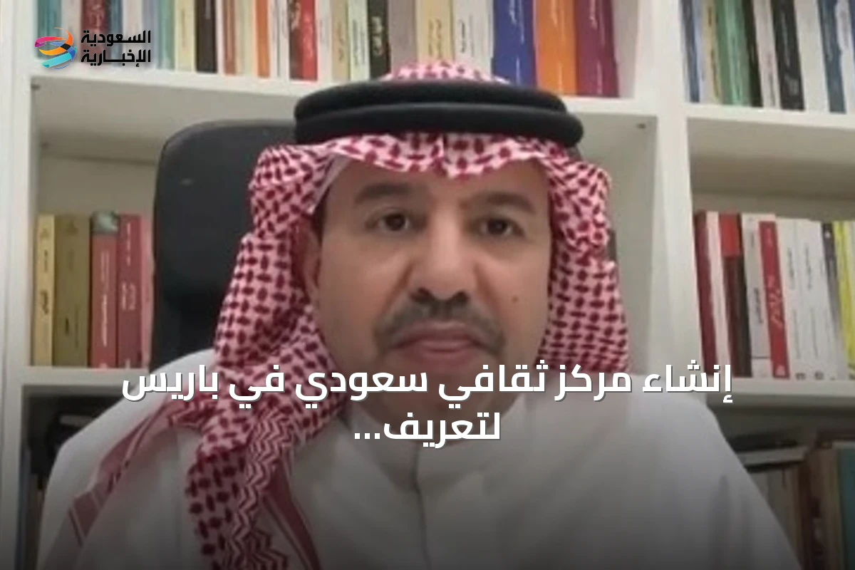 إنشاء مركز ثقافي سعودي في باريس لتعريف العالم بالحضارة السعودية