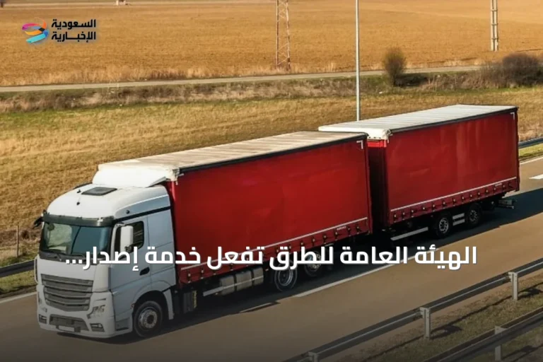 الهيئة العامة للطرق تُفعّل خدمة إصدار تصاريح نقل الشاحنات ذات المقطورات المزدوجة على الطرق خارج المدن