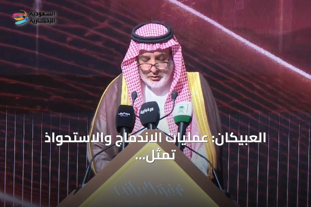 العبيكان: عمليات الاندماج والاستحواذ تمثل 90% من طلبات التركيز الاقتصادي.. وغرفة الرياض تطلق منصة رقمية للفرص