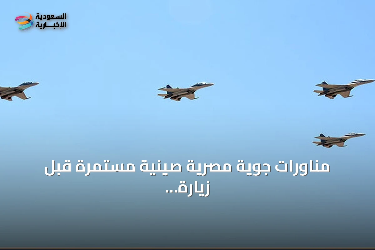 مناورات جوية مصرية صينية مستمرة قبل زيارة الرئيس شي جين بينغ للقاهرة