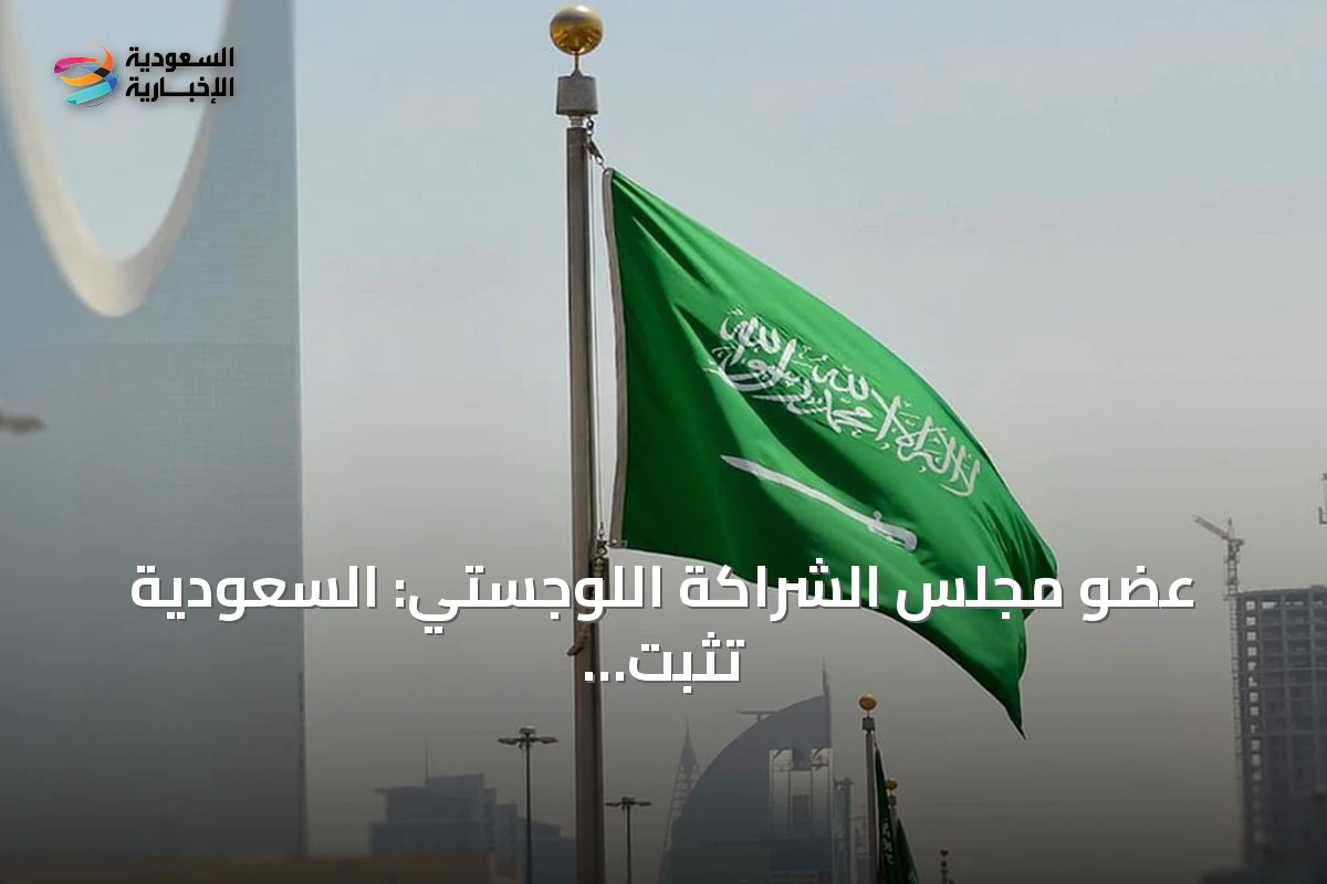 عضو مجلس الشراكة اللوجستي: السعودية تثبت كفاءة لوجستية عالية وسط الأزمة الجيوسياسية