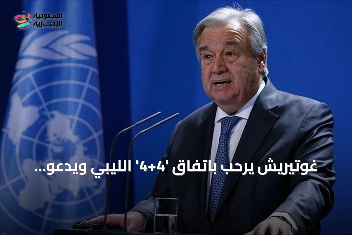 غوتيريش يرحب باتفاق '4+4' الليبي ويدعو الأطراف إلى تنفيذه